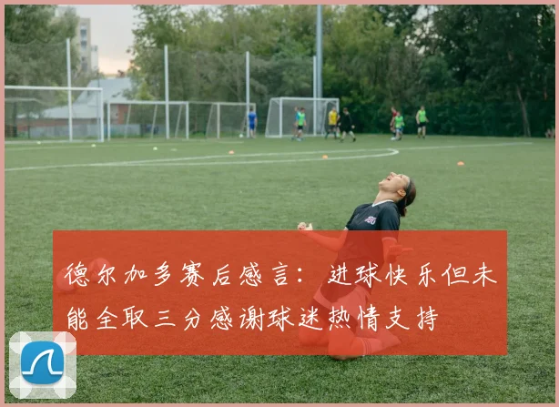 德尔加多赛后感言:进球快乐但未能全取三分感谢球迷热情支持
