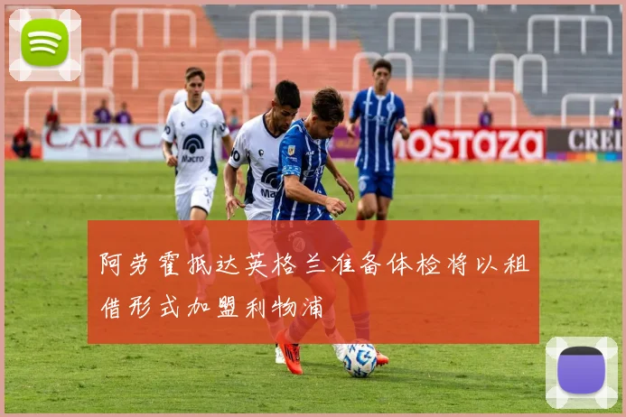 阿劳霍抵达英格兰准备体检将以租借形式加盟利物浦