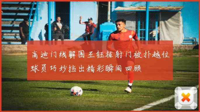 高迪门线解围王钰栋射门被扑越位球员巧妙挡出精彩瞬间回顾