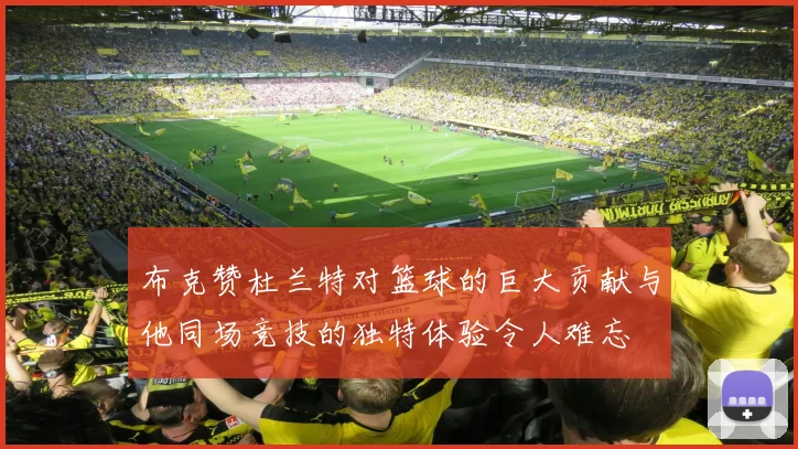 布克赞杜兰特对篮球的巨大贡献与他同场竞技的独特体验令人难忘