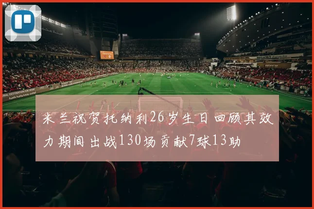 米兰祝贺托纳利26岁生日回顾其效力期间出战130场贡献7球13助