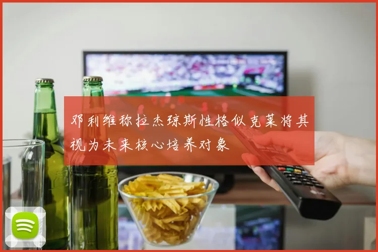 邓利维称拉杰琼斯性格似克莱将其视为未来核心培养对象
