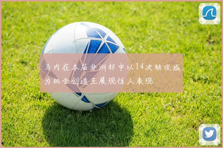 马内在本届非洲杯中以14次助攻成为机会创造王展现惊人表现