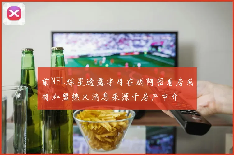 前NFL球星透露字母在迈阿密看房或将加盟热火消息来源于房产中介