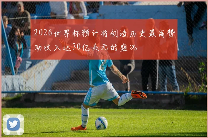 2026世界杯预计将创造历史最高赞助收入达30亿美元的盛况