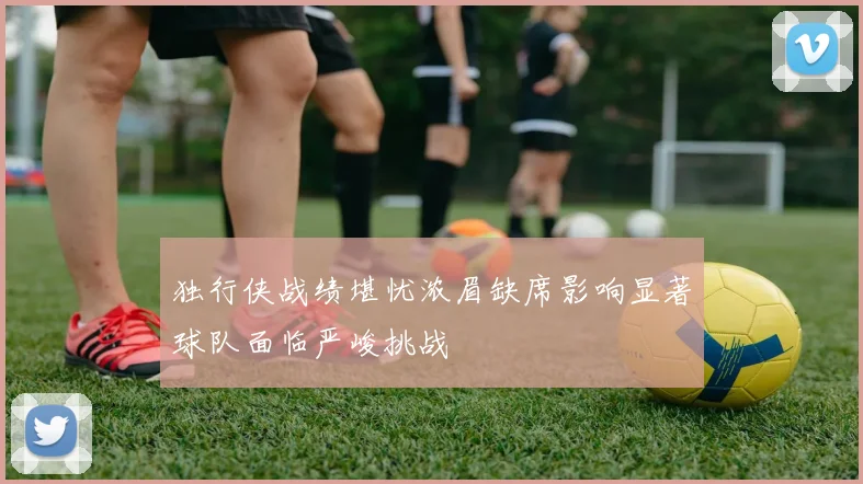 独行侠战绩堪忧浓眉缺席影响显著球队面临严峻挑战