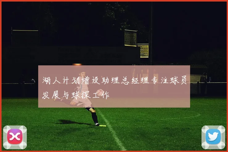 湖人计划增设助理总经理专注球员发展与球探工作