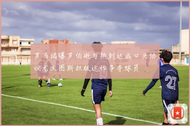 罗马诺曝罗伯逊与热刺达成口头协议尤文图斯积极运作争夺球员