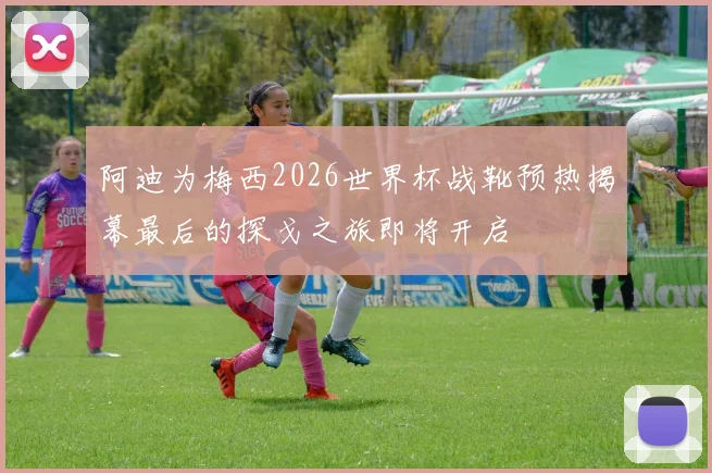 阿迪为梅西2026世界杯战靴预热揭幕最后的探戈之旅即将开启