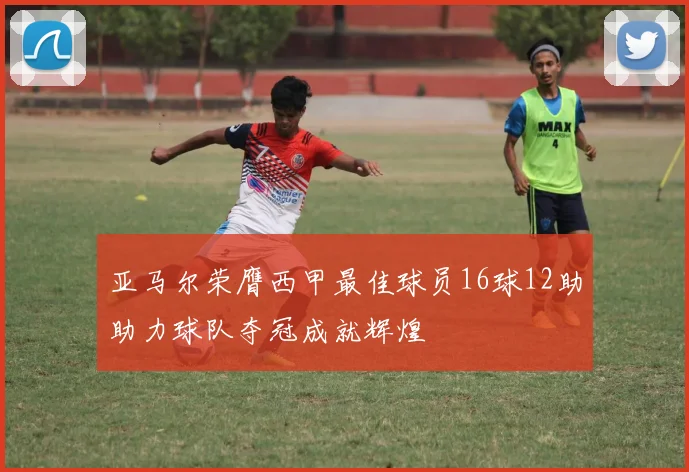 亚马尔荣膺西甲最佳球员16球12助助力球队夺冠成就辉煌