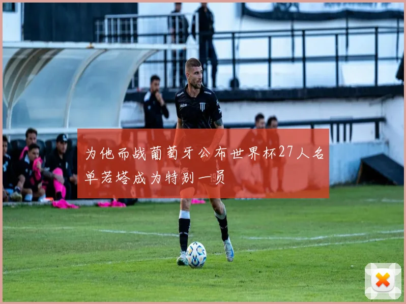 为他而战葡萄牙公布世界杯27人名单若塔成为特别一员