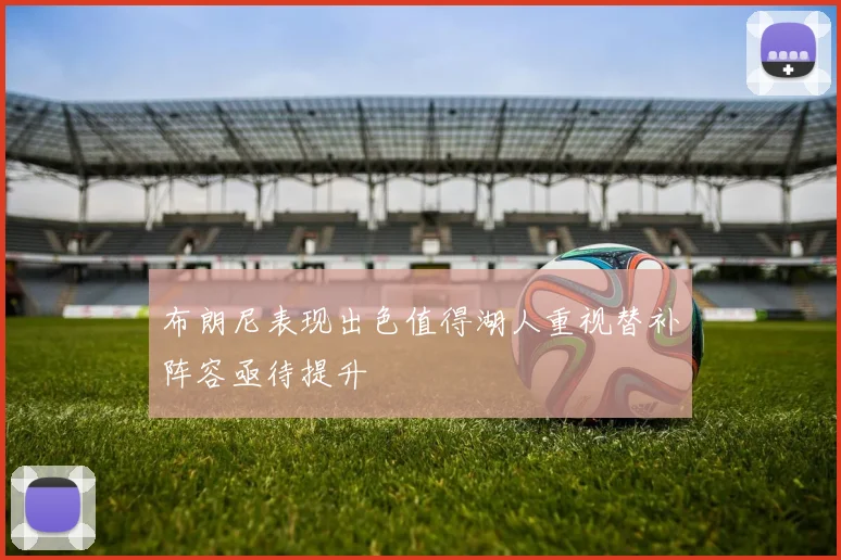 布朗尼表现出色值得湖人重视替补阵容亟待提升