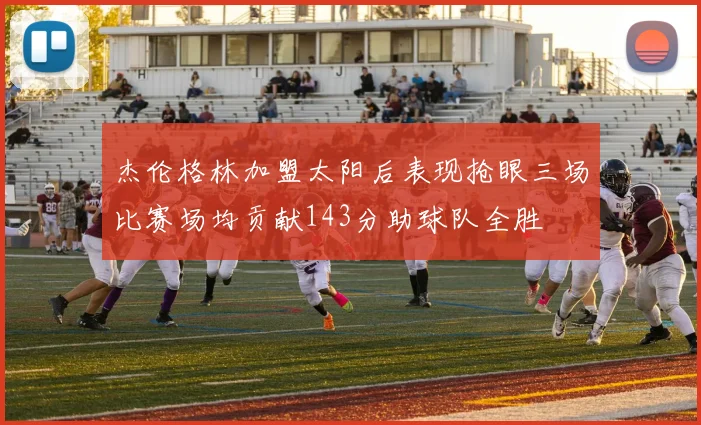 杰伦格林加盟太阳后表现抢眼三场比赛场均贡献143分助球队全胜
