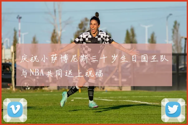庆祝小萨博尼斯三十岁生日国王队与NBA共同送上祝福